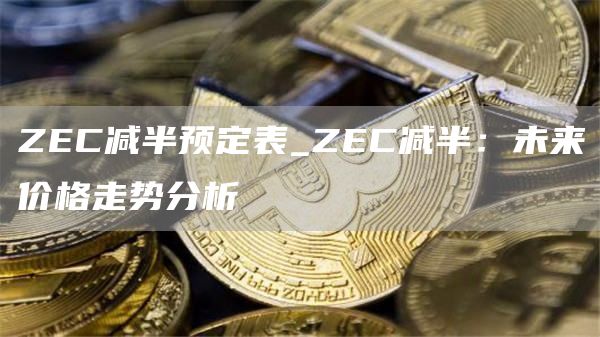ZEC减半预定表_ZEC减半：未来价格走势分析