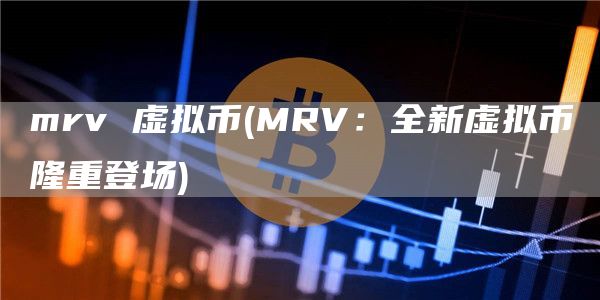 mrv 虚拟币 - MRV：全新虚拟币隆重登场