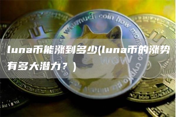 luna币能涨到多少 - luna币的涨势有多大潜力？