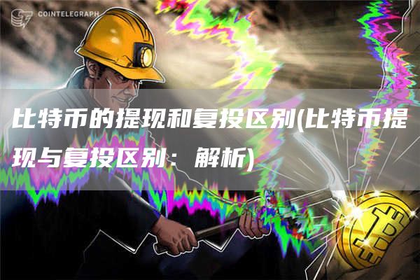 比特币的提现和复投区别 - 比特币提现与复投区别：解析