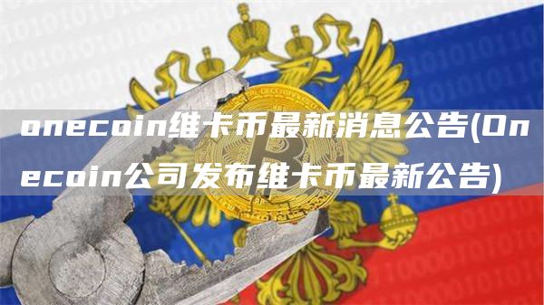 onecoin维卡币最新消息公告 - Onecoin公司发布维卡币最新公告