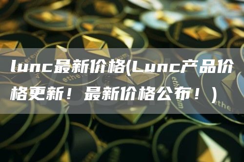 lunc最新价格 - Lunc产品价格更新！最新价格公布！