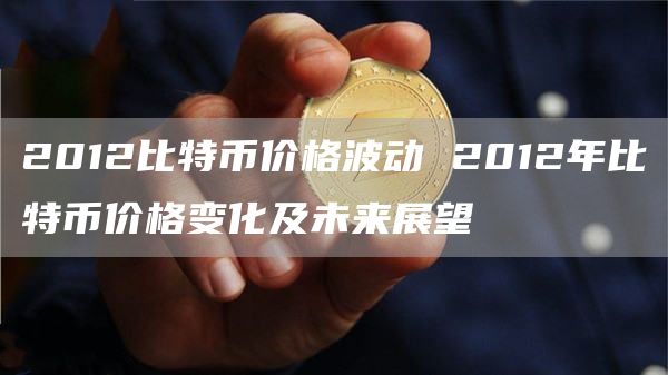 2012比特币价格波动 2012年比特币价格变化及未来展望