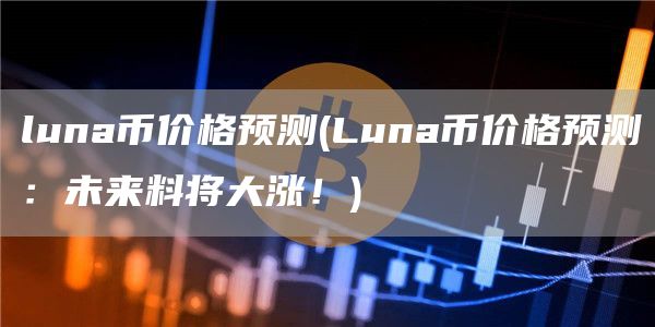 luna币价格预测 - Luna币价格预测：未来料将大涨！