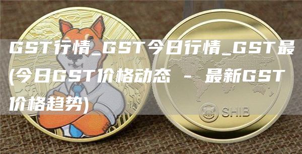 GST行情_GST今日行情_GST最 - 今日GST价格动态 - 最新GST价格趋势