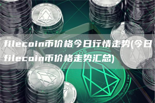 filecoin币价格今日行情走势 - 今日filecoin币价格走势汇总