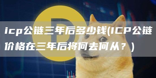 icp公链三年后多少钱 - ICP公链价格在三年后将何去何从？