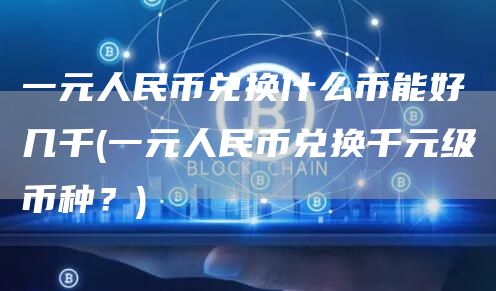 一元人民币兑换什么币能好几千 - 一元人民币兑换千元级币种？