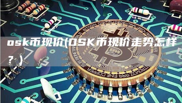 osk币现价 - OSK币现价走势怎样？