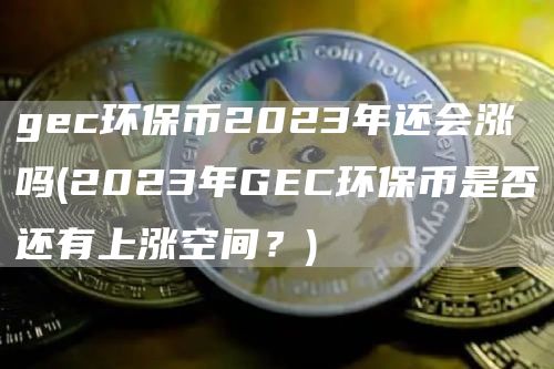 gec环保币2023年还会涨吗 - 2023年GEC环保币是否还有上涨空间？