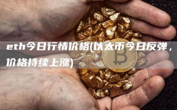 eth今日行情价格 - 以太币今日反弹，价格持续上涨