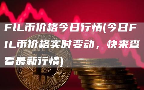 FlL币价格今日行情 - 今日FIL币价格实时变动，快来查看最新行情