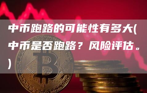 中币跑路的可能性有多大 - 中币是否跑路？风险评估。