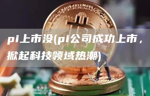 pi上市没 - pi公司成功上市，掀起科技领域热潮