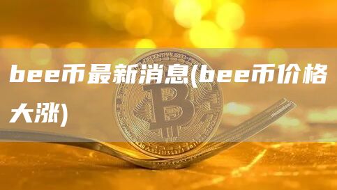 bee币最新消息 - bee币价格大涨