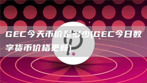 GEC今天币价是多少 - GEC今日数字货币价格更新