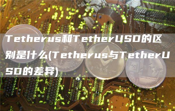 Tetherus和TetherUSD的区别是什么 - Tetherus与TetherUSD的差异
