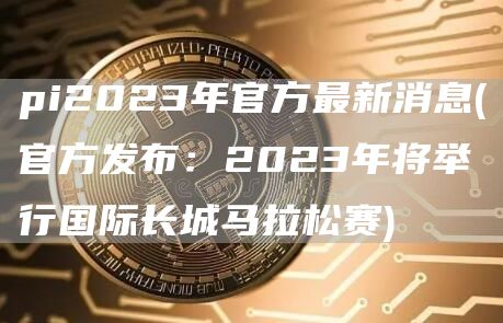 pi2023年官方最新消息 - 官方发布：2023年将举行国际长城马拉松赛