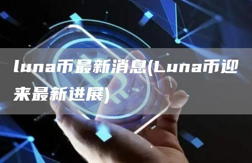 luna币最新消息 - Luna币迎来最新进展