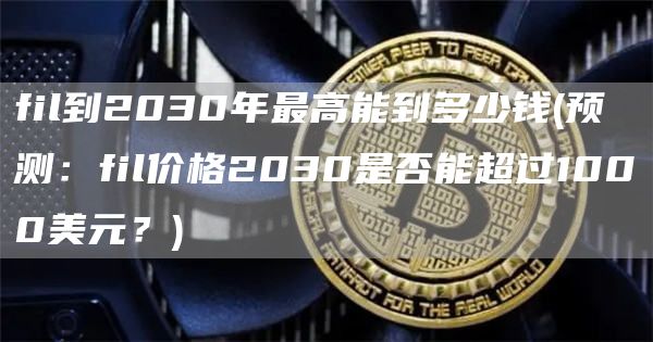 fil到2030年最高能到多少钱 - 预测：fil价格2030是否能超过1000美元？