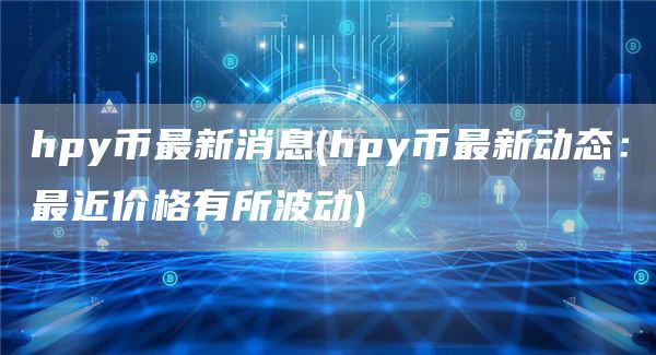 hpy币最新消息 - hpy币最新动态：最近价格有所波动