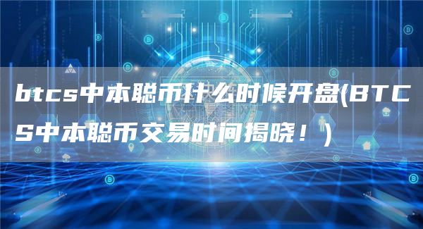 btcs中本聪币什么时候开盘 - BTCS中本聪币交易时间揭晓！