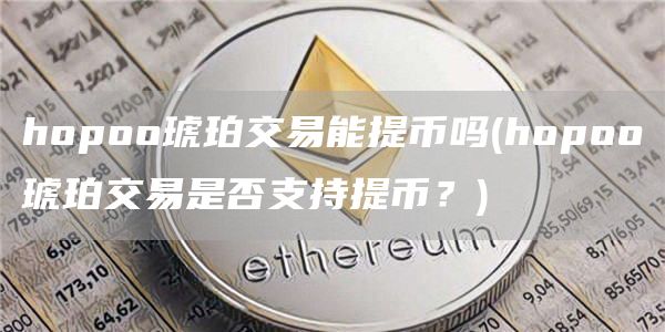 hopoo琥珀交易能提币吗 - hopoo琥珀交易是否支持提币？