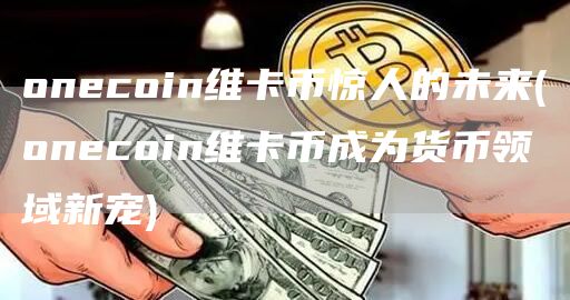 onecoin维卡币惊人的未来 - onecoin维卡币成为货币领域新宠
