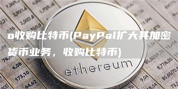 o收购比特币 - PayPal扩大其加密货币业务，收购比特币