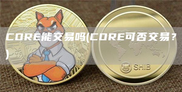 CORE能交易吗 - CORE可否交易？