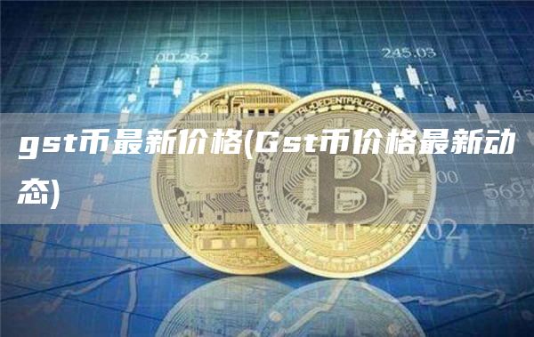 gst币最新价格 - Gst币价格最新动态