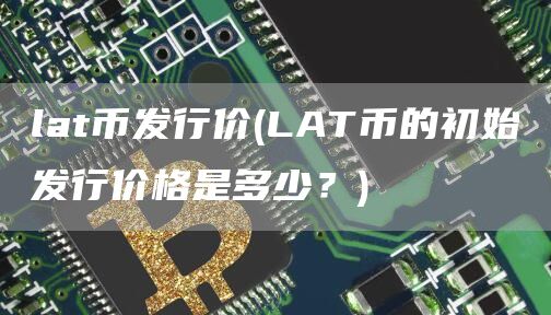 lat币发行价 - LAT币的初始发行价格是多少？