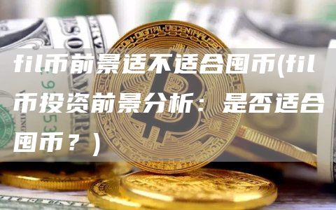 fil币前景适不适合囤币 - fil币投资前景分析：是否适合囤币？
