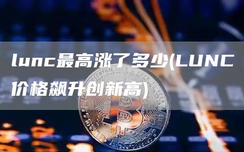 lunc最高涨了多少 - LUNC价格飙升创新高
