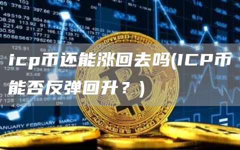 icp币还能涨回去吗 - ICP币能否反弹回升？