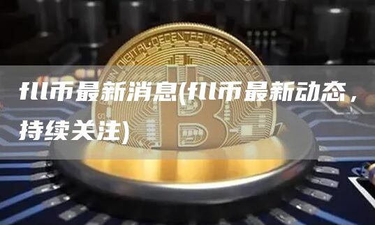 fll币最新消息 - fll币最新动态，持续关注