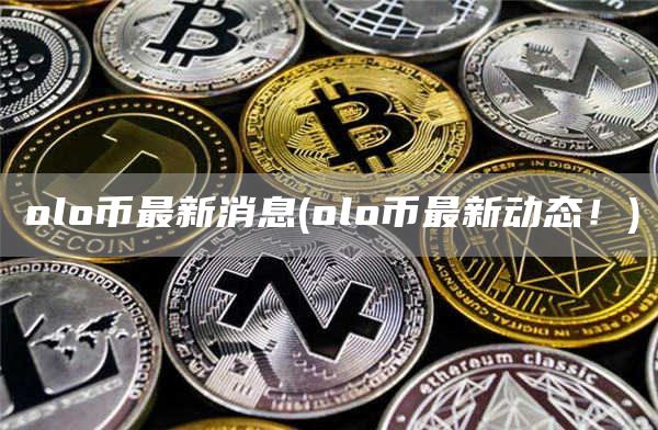 olo币最新消息 - olo币最新动态！
