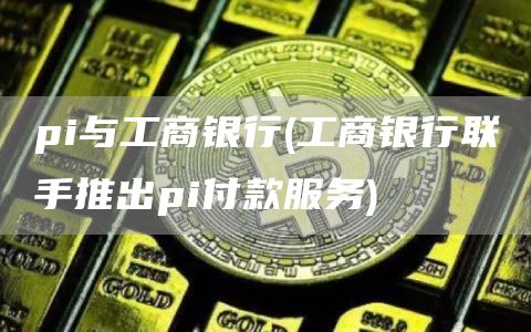 pi与工商银行 - 工商银行联手推出pi付款服务