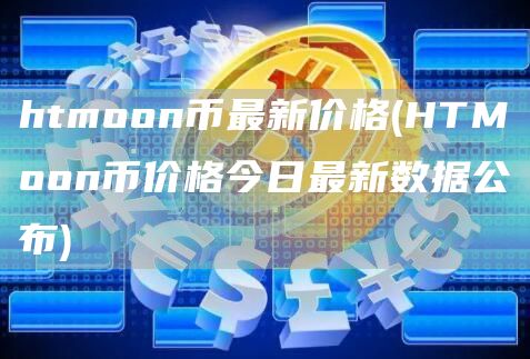 htmoon币最新价格 - HTMoon币价格今日最新数据公布