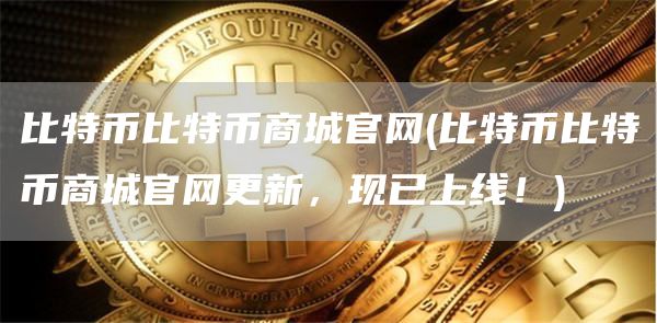 比特币比特币商城官网 - 比特币比特币商城官网更新，现已上线！