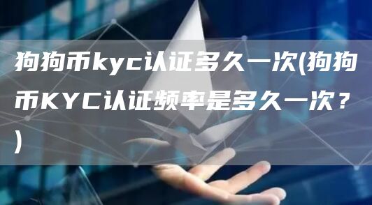 狗狗币kyc认证多久一次 - 狗狗币KYC认证频率是多久一次？