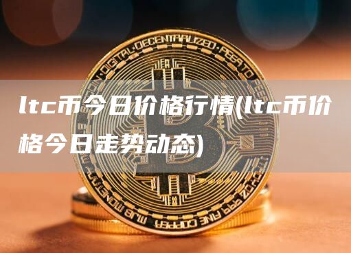 ltc币今日价格行情 - ltc币价格今日走势动态