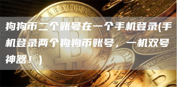 狗狗币二个账号在一个手机登录 - 手机登录两个狗狗币账号，一机双号神器！