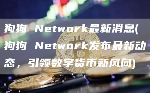 狗狗 Network最新消息 - 狗狗 Network发布最新动态，引领数字货币新风向