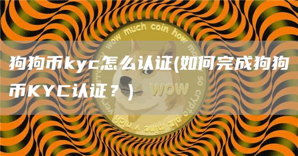 狗狗币kyc怎么认证 - 如何完成狗狗币KYC认证？