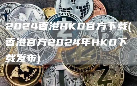 2024香港HKD官方下载 - 香港官方2024年HKD下载发布