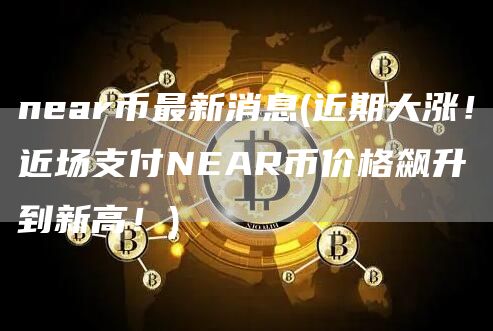 near币最新消息 - 近期大涨！近场支付NEAR币价格飙升到新高！