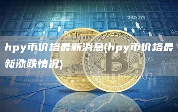 hpy币价格最新消息 - hpy币价格最新涨跌情况