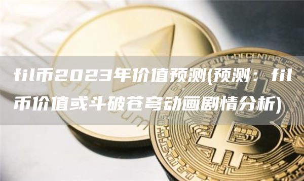 fil币2023年价值预测 - 预测：fil币价值或斗破苍穹动画剧情分析