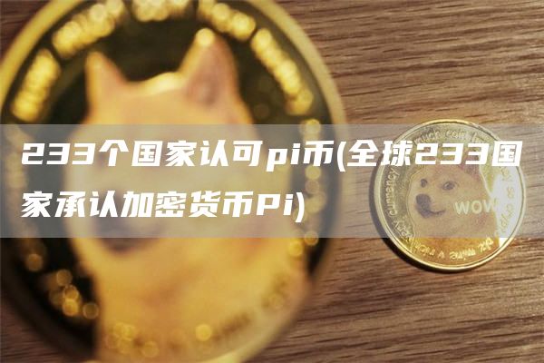233个国家认可pi币 - 全球233国家承认加密货币Pi